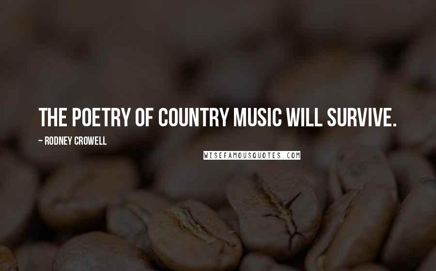 Rodney Crowell Quotes: The poetry of country music will survive.