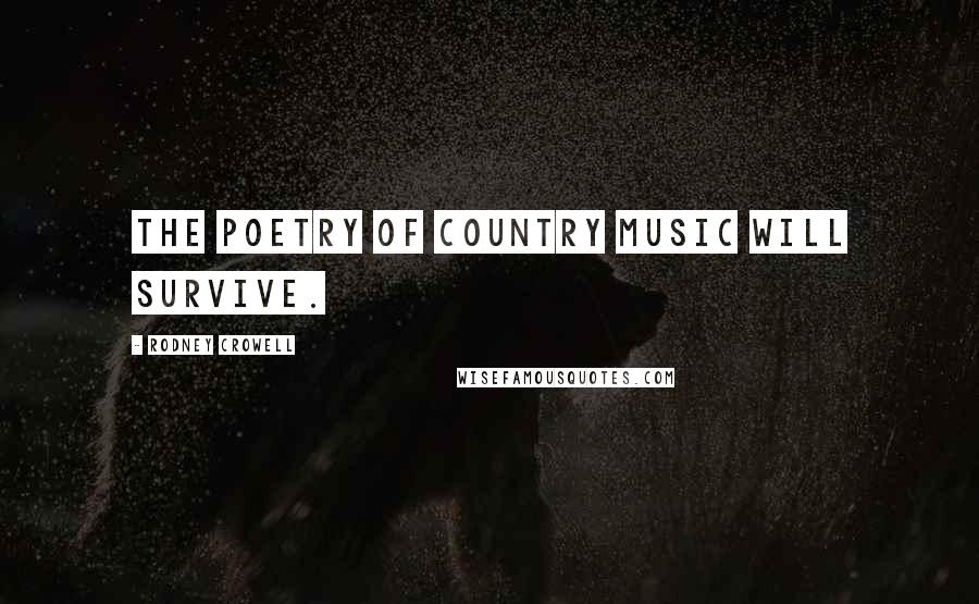 Rodney Crowell Quotes: The poetry of country music will survive.