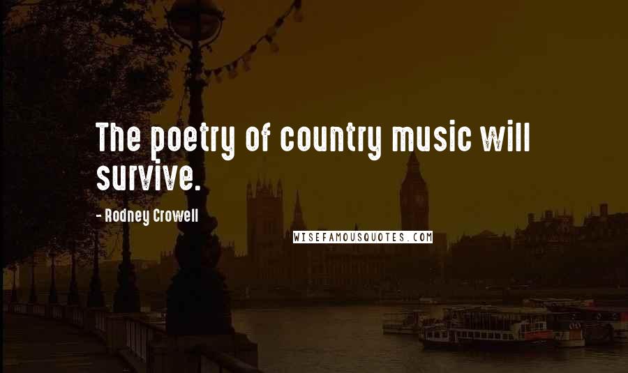 Rodney Crowell Quotes: The poetry of country music will survive.