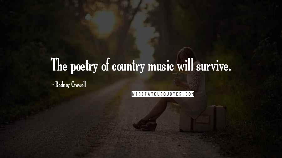 Rodney Crowell Quotes: The poetry of country music will survive.