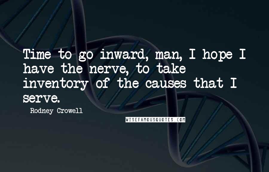 Rodney Crowell Quotes: Time to go inward, man, I hope I have the nerve, to take inventory of the causes that I serve.