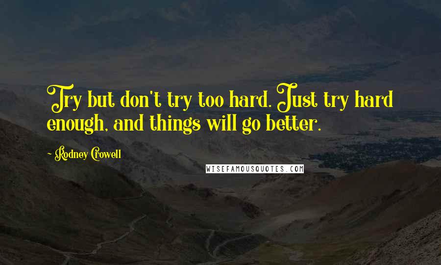 Rodney Crowell Quotes: Try but don't try too hard. Just try hard enough, and things will go better.