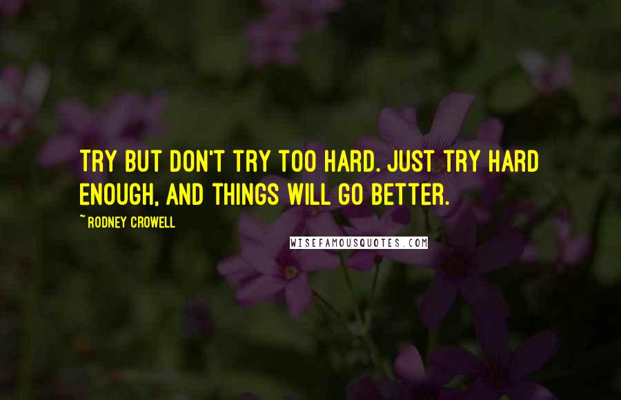 Rodney Crowell Quotes: Try but don't try too hard. Just try hard enough, and things will go better.