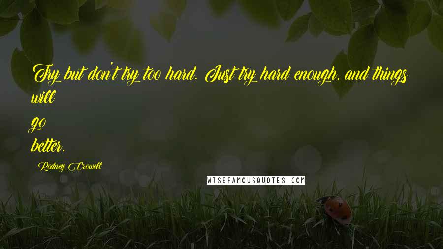 Rodney Crowell Quotes: Try but don't try too hard. Just try hard enough, and things will go better.