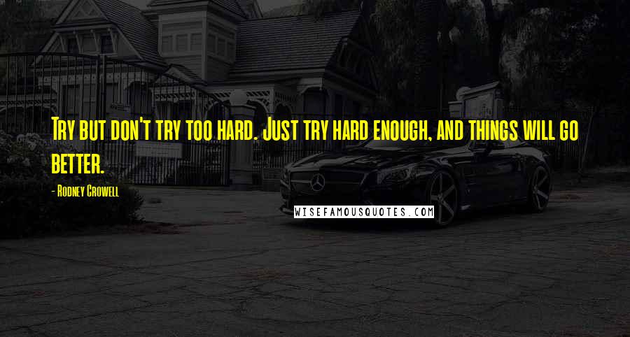 Rodney Crowell Quotes: Try but don't try too hard. Just try hard enough, and things will go better.