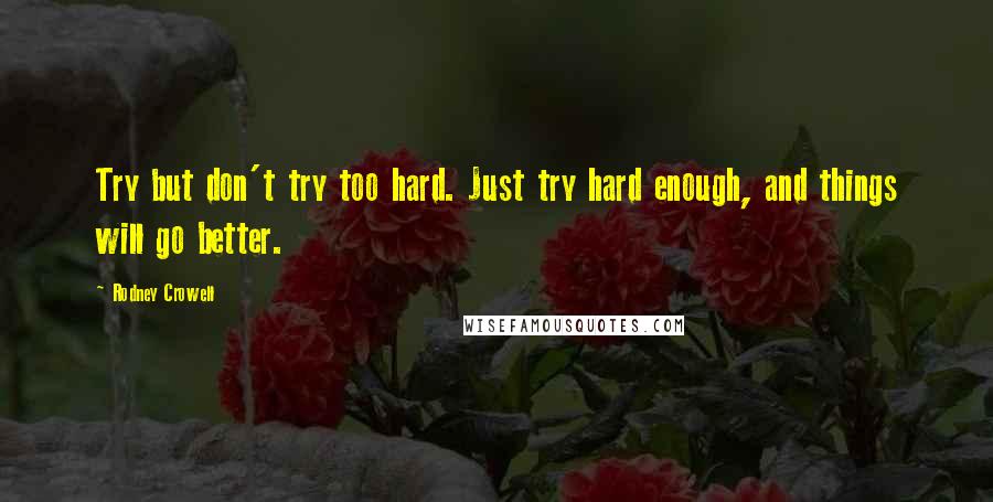 Rodney Crowell Quotes: Try but don't try too hard. Just try hard enough, and things will go better.