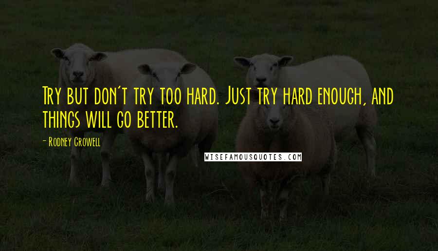 Rodney Crowell Quotes: Try but don't try too hard. Just try hard enough, and things will go better.