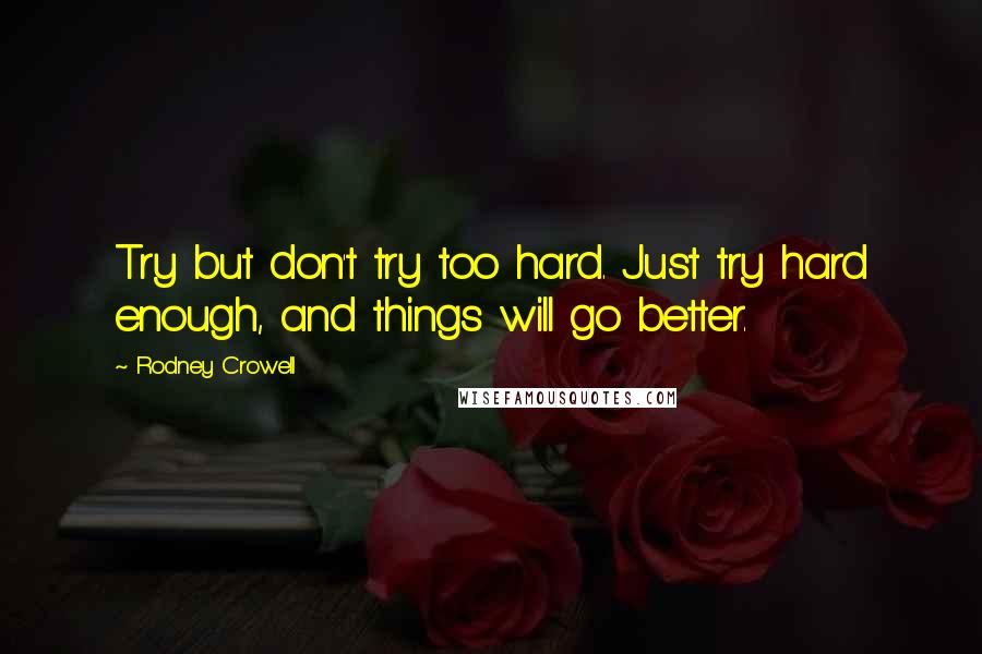 Rodney Crowell Quotes: Try but don't try too hard. Just try hard enough, and things will go better.