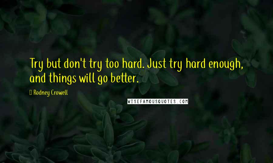 Rodney Crowell Quotes: Try but don't try too hard. Just try hard enough, and things will go better.