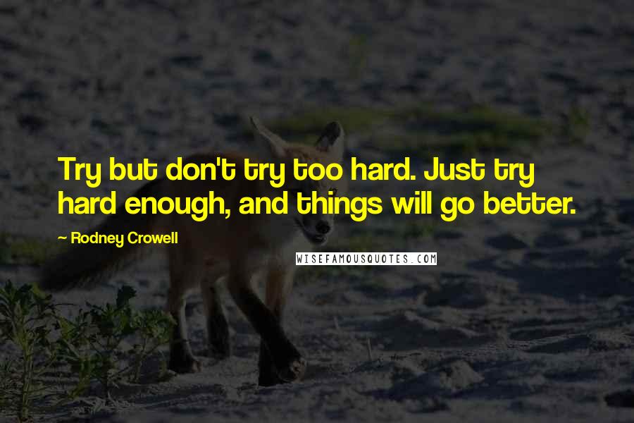 Rodney Crowell Quotes: Try but don't try too hard. Just try hard enough, and things will go better.