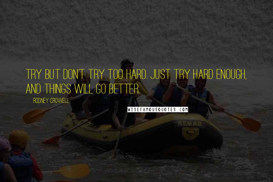 Rodney Crowell Quotes: Try but don't try too hard. Just try hard enough, and things will go better.