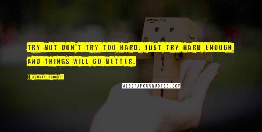 Rodney Crowell Quotes: Try but don't try too hard. Just try hard enough, and things will go better.
