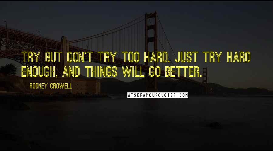 Rodney Crowell Quotes: Try but don't try too hard. Just try hard enough, and things will go better.