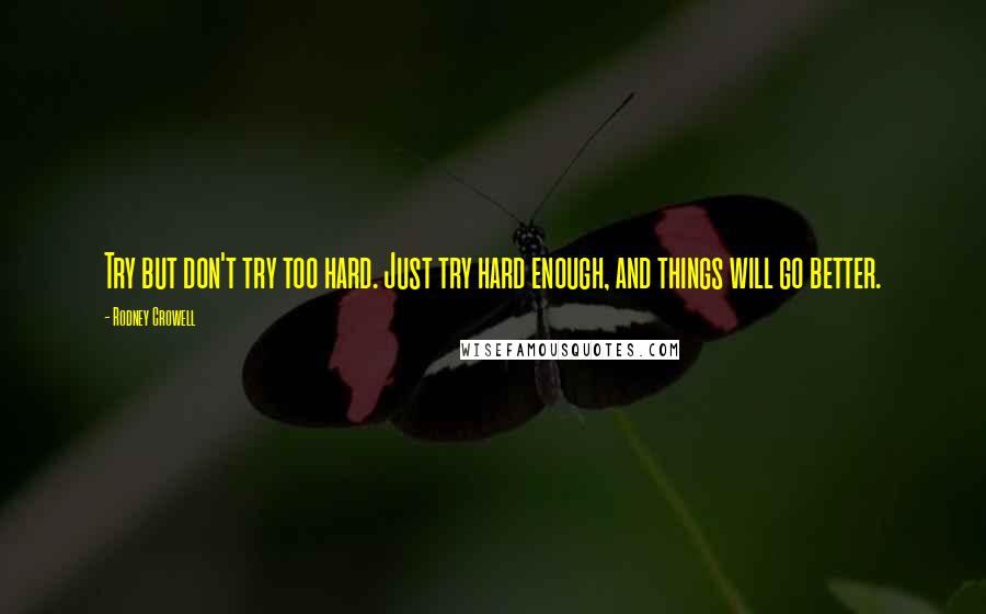 Rodney Crowell Quotes: Try but don't try too hard. Just try hard enough, and things will go better.