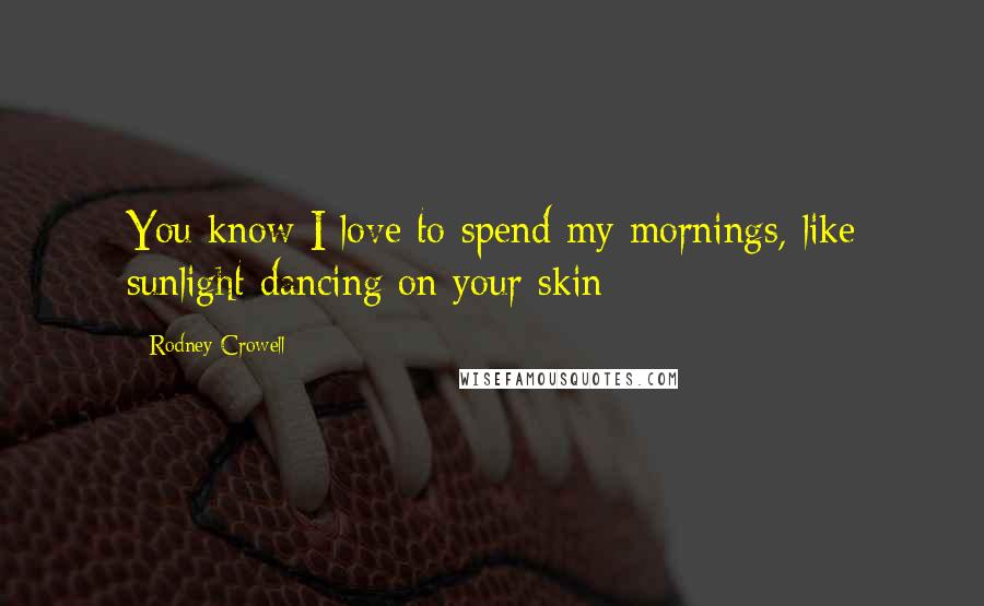 Rodney Crowell Quotes: You know I love to spend my mornings, like sunlight dancing on your skin