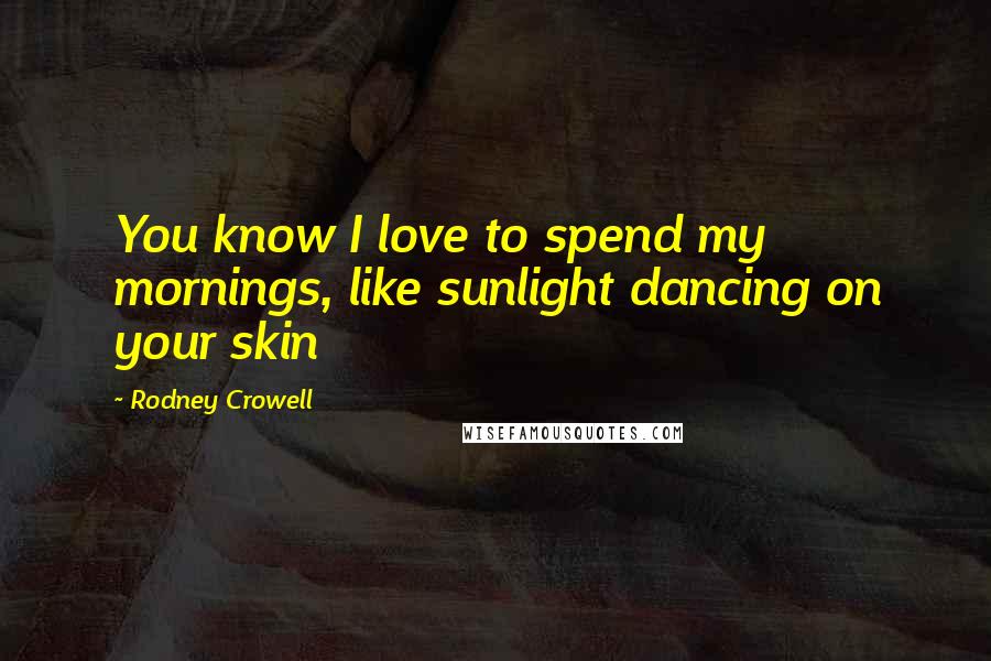 Rodney Crowell Quotes: You know I love to spend my mornings, like sunlight dancing on your skin