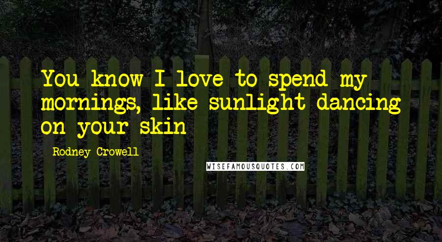 Rodney Crowell Quotes: You know I love to spend my mornings, like sunlight dancing on your skin