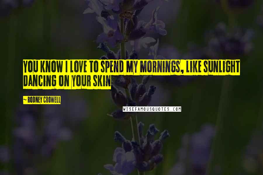 Rodney Crowell Quotes: You know I love to spend my mornings, like sunlight dancing on your skin