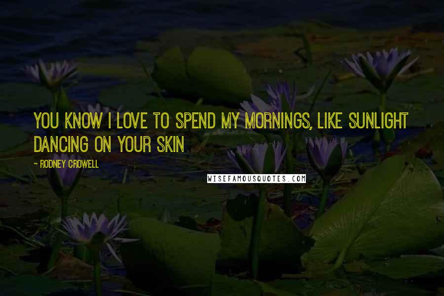 Rodney Crowell Quotes: You know I love to spend my mornings, like sunlight dancing on your skin