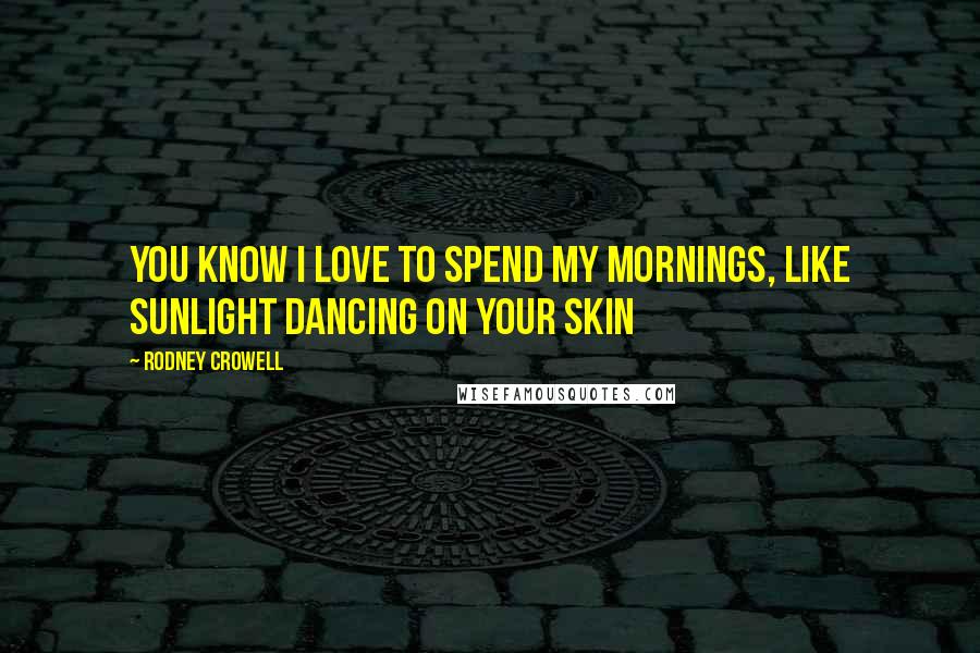 Rodney Crowell Quotes: You know I love to spend my mornings, like sunlight dancing on your skin