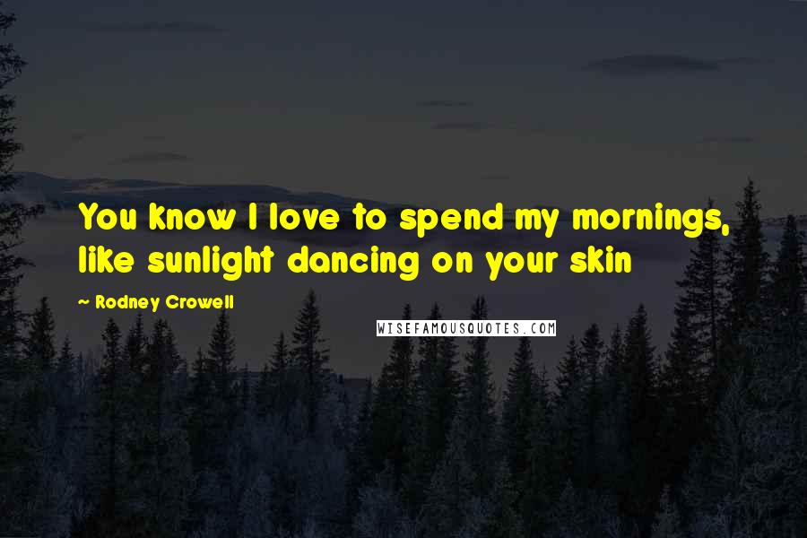 Rodney Crowell Quotes: You know I love to spend my mornings, like sunlight dancing on your skin