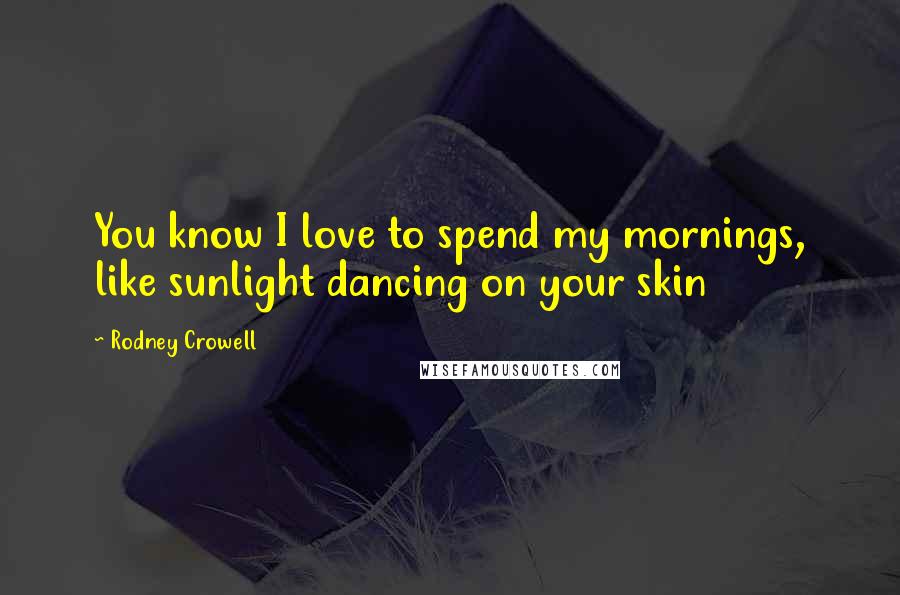 Rodney Crowell Quotes: You know I love to spend my mornings, like sunlight dancing on your skin