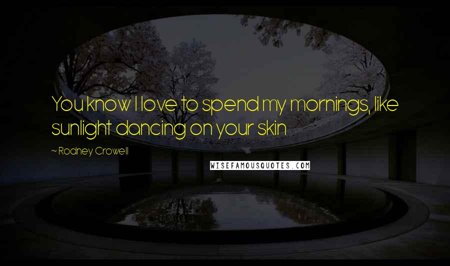 Rodney Crowell Quotes: You know I love to spend my mornings, like sunlight dancing on your skin