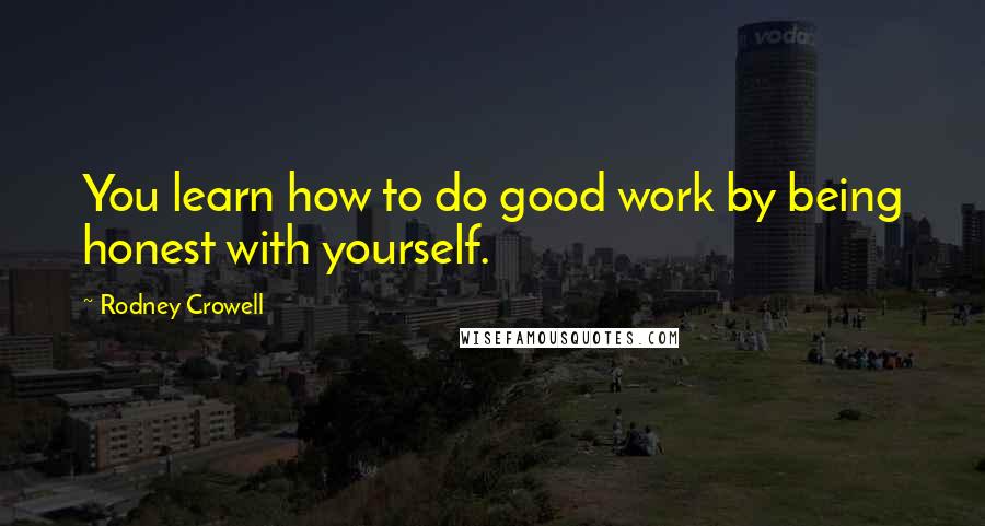 Rodney Crowell Quotes: You learn how to do good work by being honest with yourself.