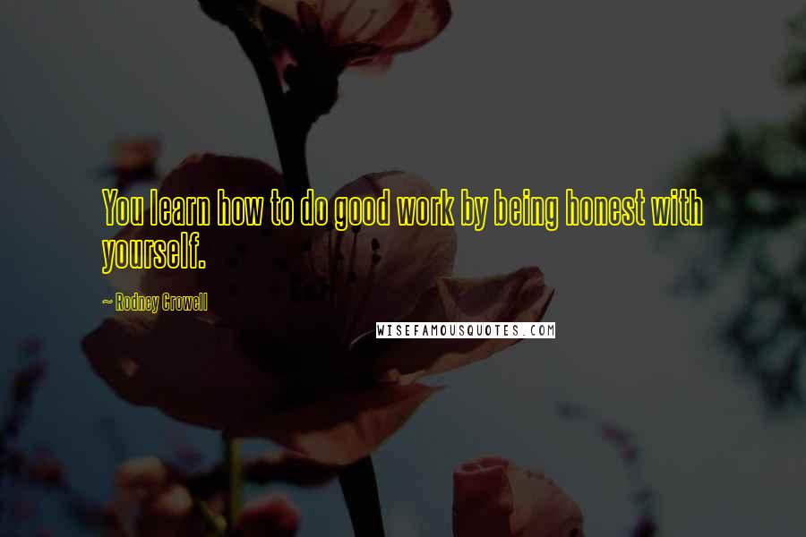 Rodney Crowell Quotes: You learn how to do good work by being honest with yourself.