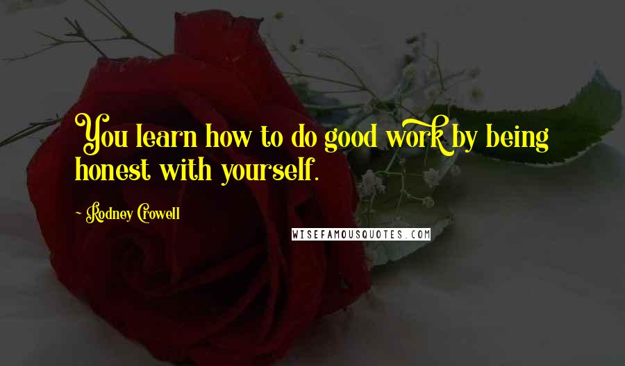 Rodney Crowell Quotes: You learn how to do good work by being honest with yourself.