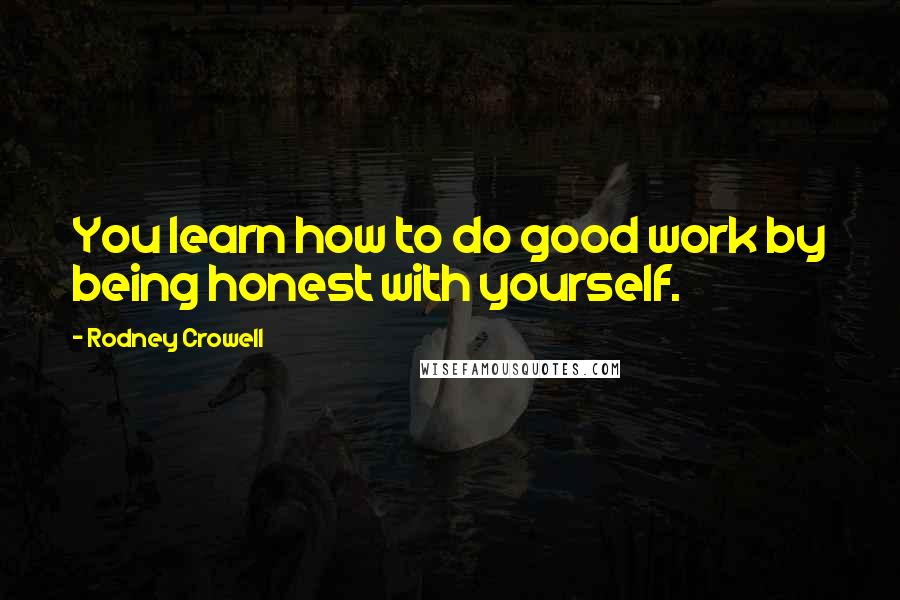 Rodney Crowell Quotes: You learn how to do good work by being honest with yourself.