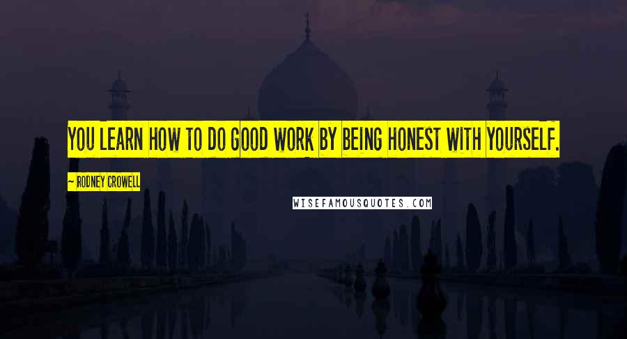 Rodney Crowell Quotes: You learn how to do good work by being honest with yourself.