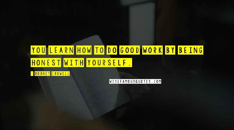 Rodney Crowell Quotes: You learn how to do good work by being honest with yourself.