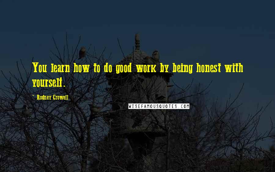 Rodney Crowell Quotes: You learn how to do good work by being honest with yourself.