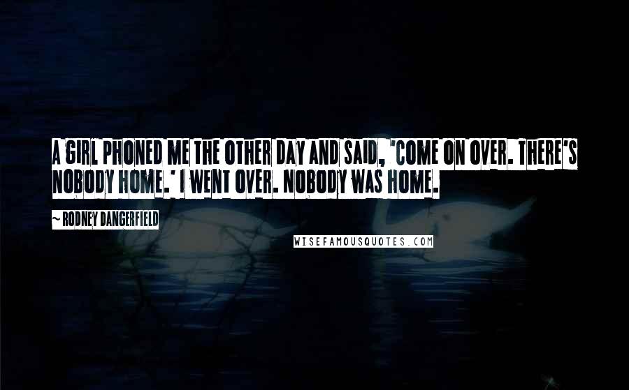 Rodney Dangerfield Quotes: A girl phoned me the other day and said, 'Come on over. There's nobody home.' I went over. Nobody was home.