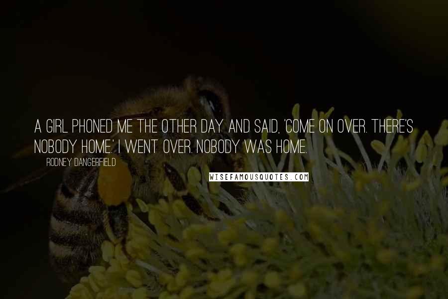 Rodney Dangerfield Quotes: A girl phoned me the other day and said, 'Come on over. There's nobody home.' I went over. Nobody was home.