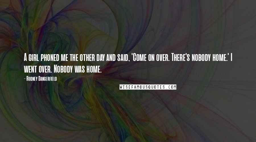 Rodney Dangerfield Quotes: A girl phoned me the other day and said, 'Come on over. There's nobody home.' I went over. Nobody was home.