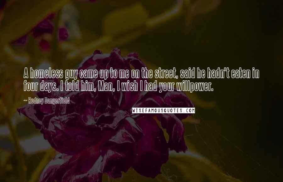 Rodney Dangerfield Quotes: A homeless guy came up to me on the street, said he hadn't eaten in four days. I told him, Man, I wish I had your willpower.