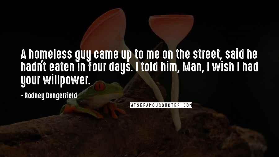 Rodney Dangerfield Quotes: A homeless guy came up to me on the street, said he hadn't eaten in four days. I told him, Man, I wish I had your willpower.