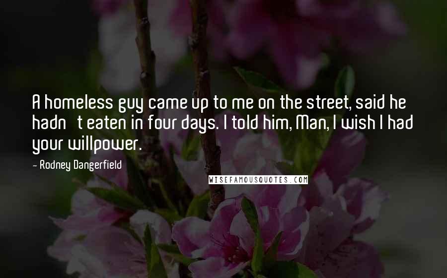 Rodney Dangerfield Quotes: A homeless guy came up to me on the street, said he hadn't eaten in four days. I told him, Man, I wish I had your willpower.