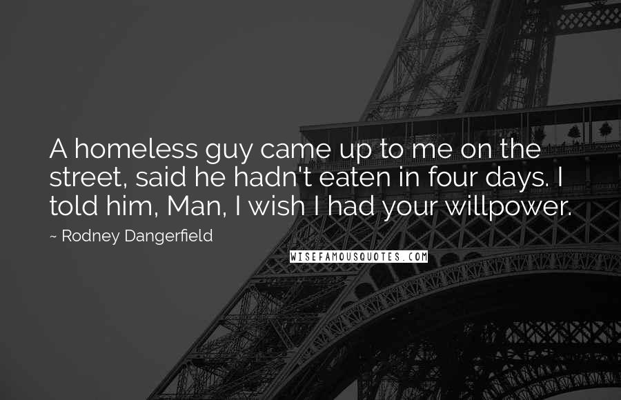 Rodney Dangerfield Quotes: A homeless guy came up to me on the street, said he hadn't eaten in four days. I told him, Man, I wish I had your willpower.