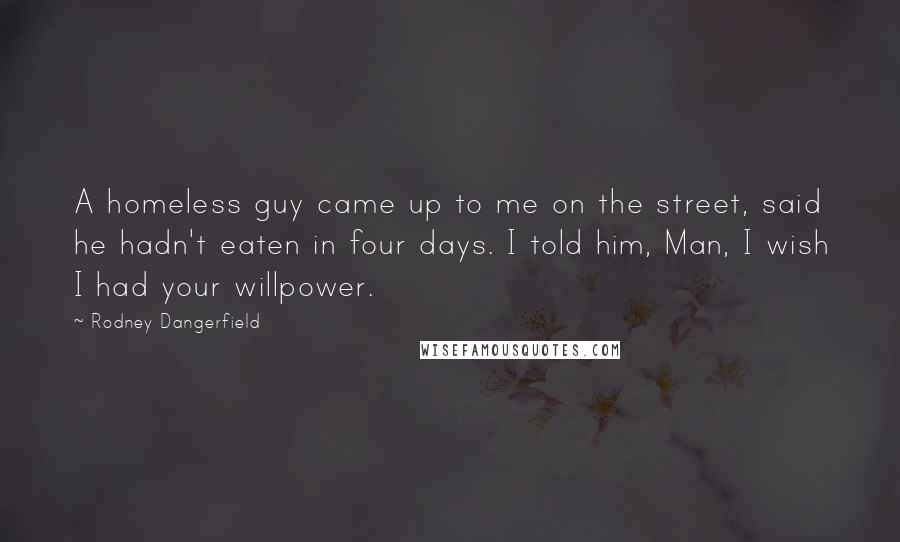 Rodney Dangerfield Quotes: A homeless guy came up to me on the street, said he hadn't eaten in four days. I told him, Man, I wish I had your willpower.