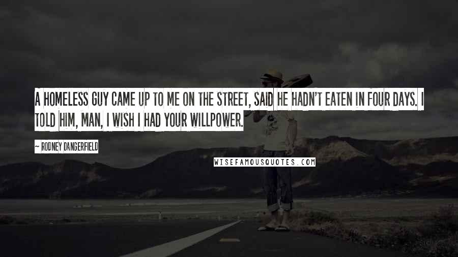Rodney Dangerfield Quotes: A homeless guy came up to me on the street, said he hadn't eaten in four days. I told him, Man, I wish I had your willpower.