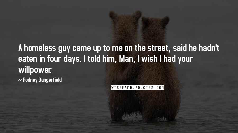 Rodney Dangerfield Quotes: A homeless guy came up to me on the street, said he hadn't eaten in four days. I told him, Man, I wish I had your willpower.