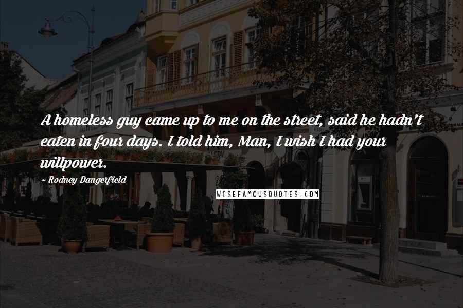 Rodney Dangerfield Quotes: A homeless guy came up to me on the street, said he hadn't eaten in four days. I told him, Man, I wish I had your willpower.