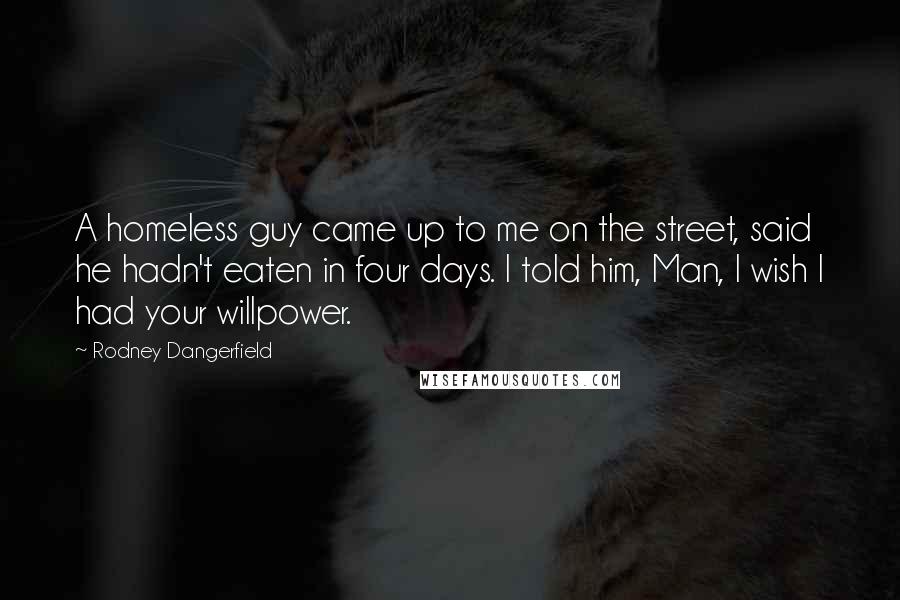 Rodney Dangerfield Quotes: A homeless guy came up to me on the street, said he hadn't eaten in four days. I told him, Man, I wish I had your willpower.