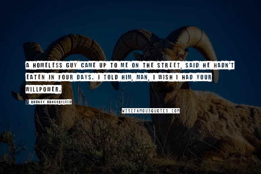 Rodney Dangerfield Quotes: A homeless guy came up to me on the street, said he hadn't eaten in four days. I told him, Man, I wish I had your willpower.
