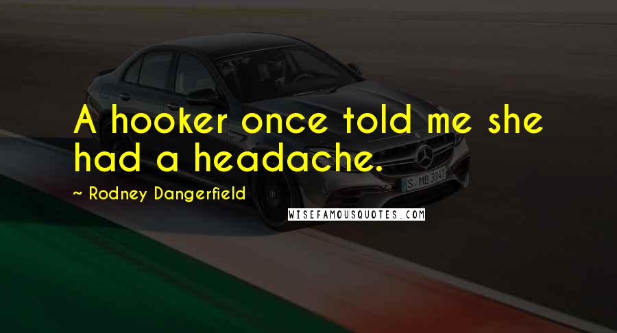 Rodney Dangerfield Quotes: A hooker once told me she had a headache.