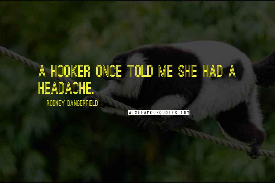 Rodney Dangerfield Quotes: A hooker once told me she had a headache.