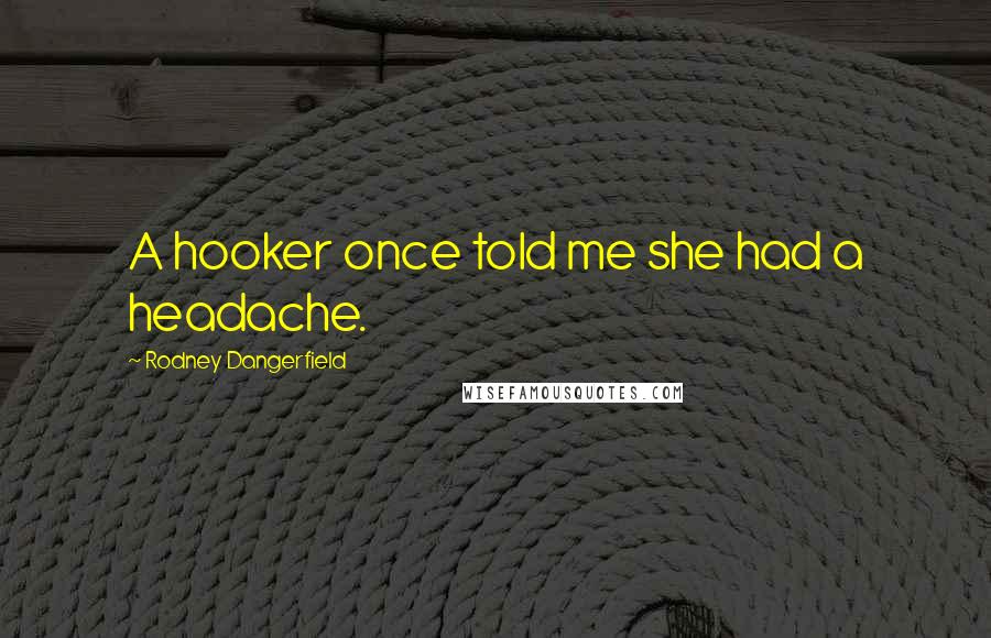 Rodney Dangerfield Quotes: A hooker once told me she had a headache.